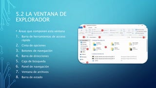 5.2 LA VENTANA DE
EXPLORADOR
• Áreas que componen esta ventana
1. Barra de herramientas de acceso
rápido
2. Cinta de opciones
3. Botones de navegación
4. Barra de direcciones
5. Caja de búsqueda
6. Panel de navegación
7. Ventana de archivos
8. Barra de estado
 