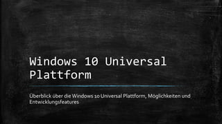 Windows 10 Universal
Plattform
Überblick über dieWindows 10 Universal Plattform, Möglichkeiten und
Entwicklungsfeatures
 