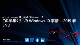 IT エンジニアのための 流し読み Windows 10
この半年くらいの Windows 10 事情 - 2019 春
END
太田 卓也
takuya.ohta@outlook.com
 