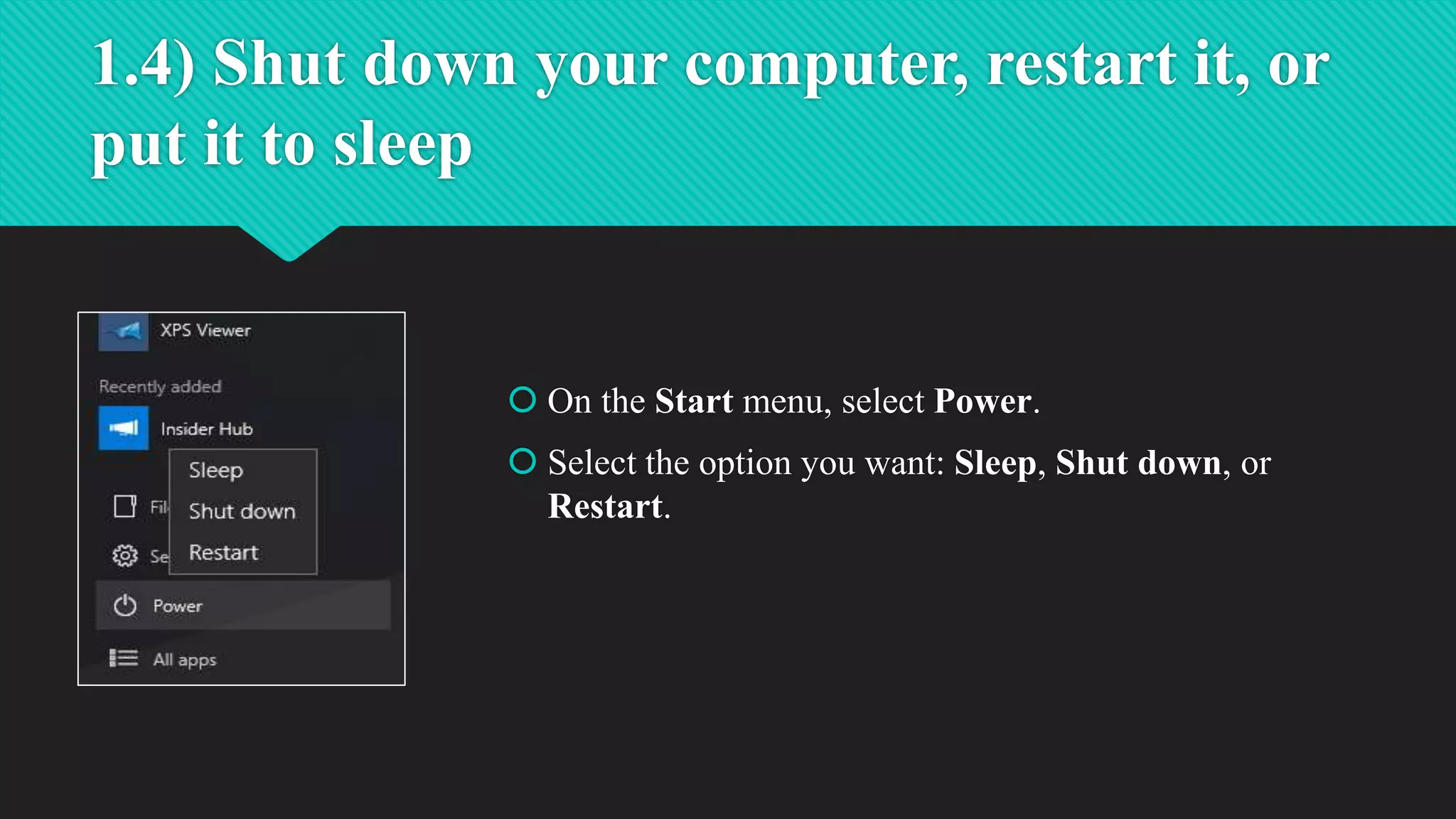 1.4) Shut down your computer, restart it, or
put it to sleep
 On the Start menu, select Power.
 Select the option you want: Sleep, Shut down, or
Restart.
 