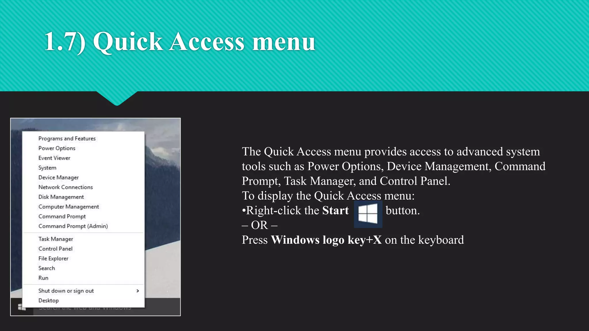 1.7) Quick Access menu
The Quick Access menu provides access to advanced system
tools such as Power Options, Device Management, Command
Prompt, Task Manager, and Control Panel.
To display the Quick Access menu:
•Right-click the Start button.
– OR –
Press Windows logo key+X on the keyboard
 