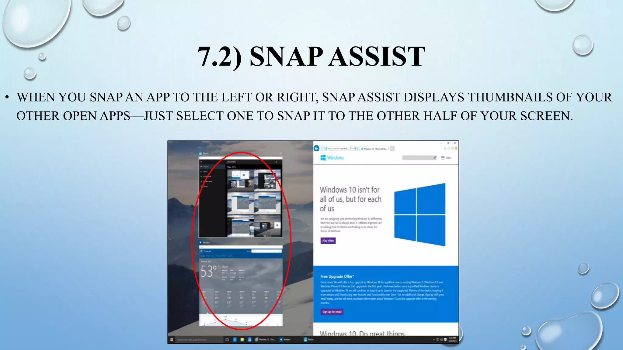 7.2) SNAPASSIST
• WHEN YOU SNAP AN APP TO THE LEFT OR RIGHT, SNAP ASSIST DISPLAYS THUMBNAILS OF YOUR
OTHER OPEN APPS—JUST SELECT ONE TO SNAP IT TO THE OTHER HALF OF YOUR SCREEN.
 