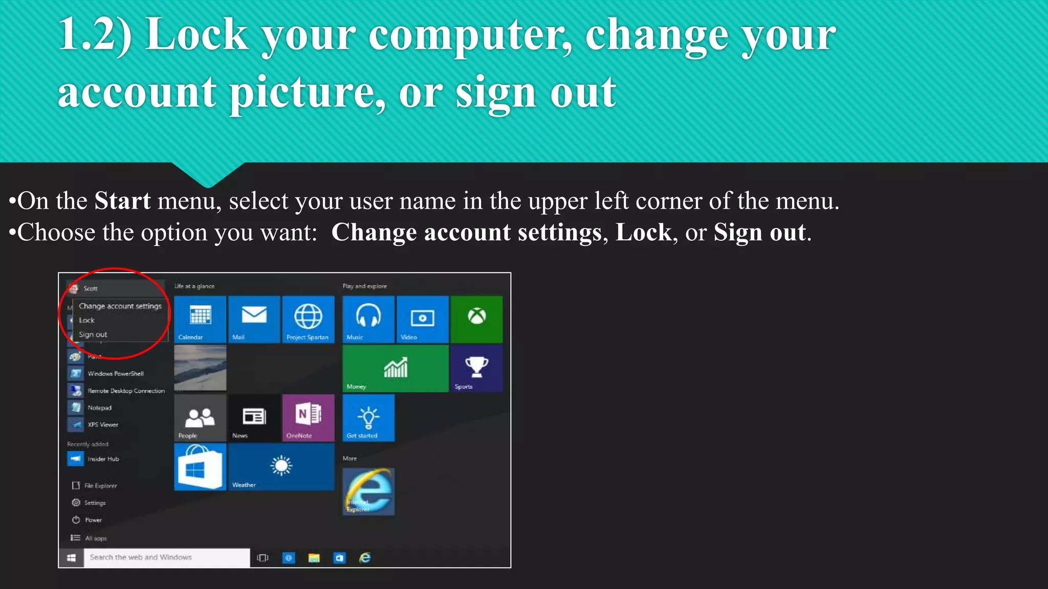 1.2) Lock your computer, change your
account picture, or sign out
•On the Start menu, select your user name in the upper left corner of the menu.
•Choose the option you want: Change account settings, Lock, or Sign out.
 