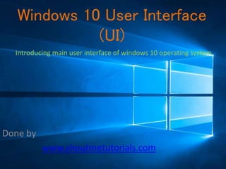 Windows 10 User Interface
(UI)
Done by
www.shoutmetutorials.com
Introducing main user interface of windows 10 operating system.
 