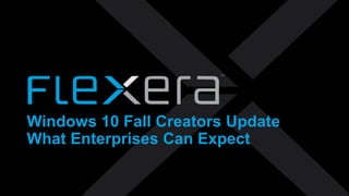 © 2017 Flexera | Company Confidential
Windows 10 Fall Creators Update
What Enterprises Can Expect
 