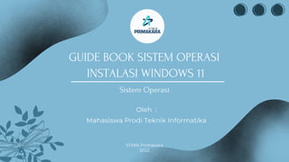 Sistem Operasi
GUIDE BOOK SISTEM OPERASI
INSTALASI WINDOWS 11
Oleh :
Mahasiswa Prodi Teknik Informatika
STMIK Primakara
2022
 