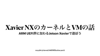 mzyy94 @ Kernel/VM探検隊online part3
XavierNXのカーネルとVMの話
ARM UEFI界に加わるJetson Xavierで遊ぼう
 