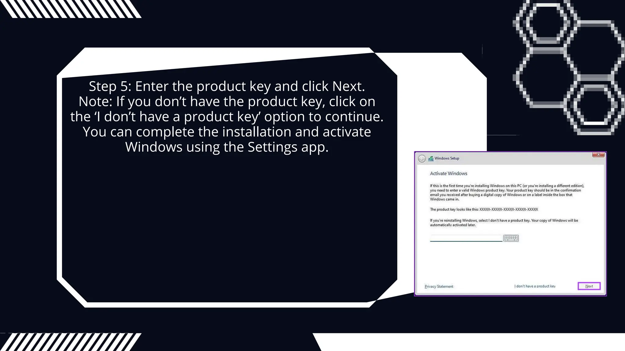 Step 5: Enter the product key and click Next.
Note: If you don’t have the product key, click on
the ‘I don’t have a product key’ option to continue.
You can complete the installation and activate
Windows using the Settings app.
 