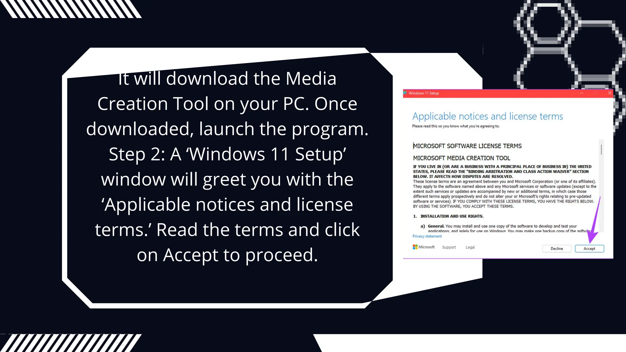 It will download the Media
Creation Tool on your PC. Once
downloaded, launch the program.
Step 2: A ‘Windows 11 Setup’
window will greet you with the
‘Applicable notices and license
terms.’ Read the terms and click
on Accept to proceed.
 