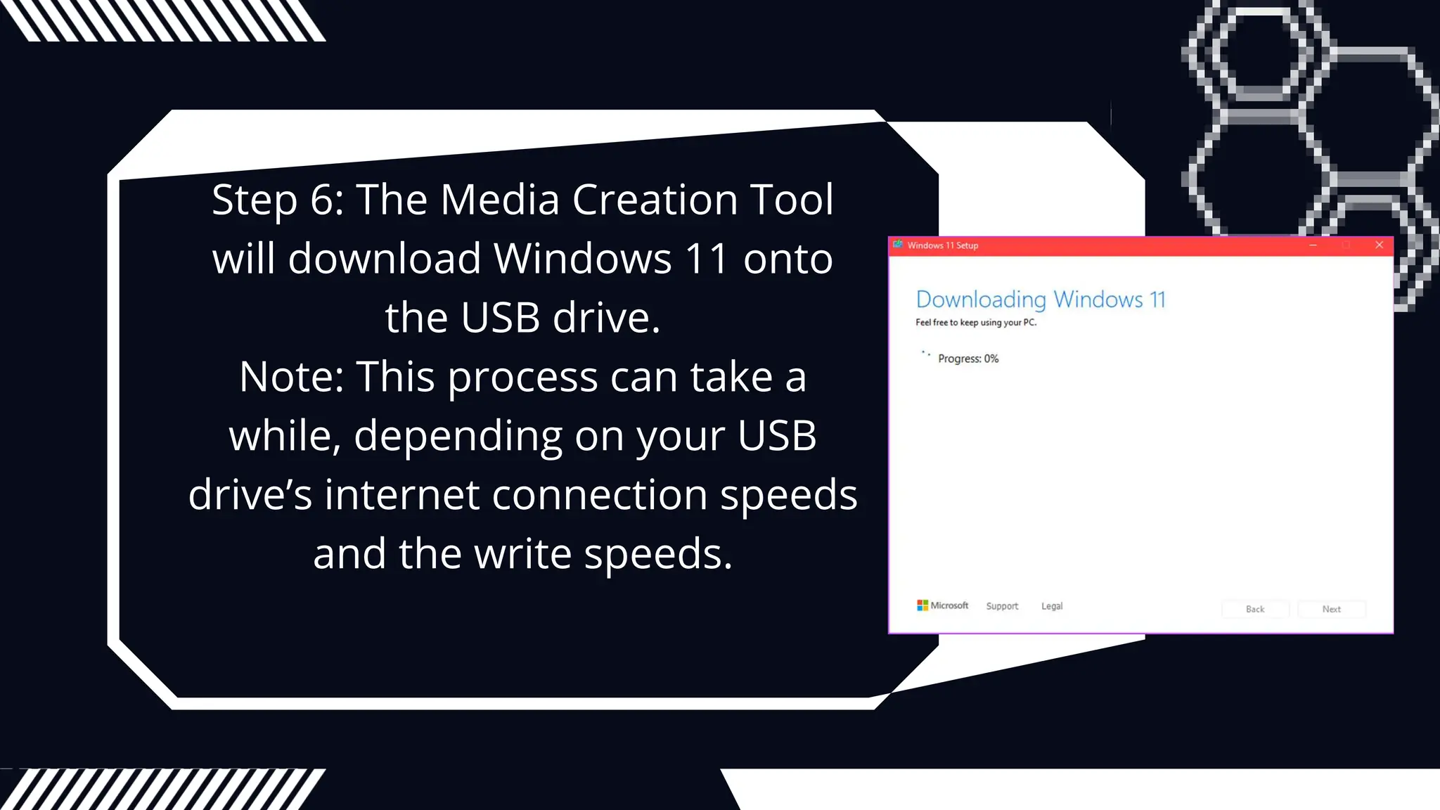 Step 6: The Media Creation Tool
will download Windows 11 onto
the USB drive.
Note: This process can take a
while, depending on your USB
drive’s internet connection speeds
and the write speeds.
 