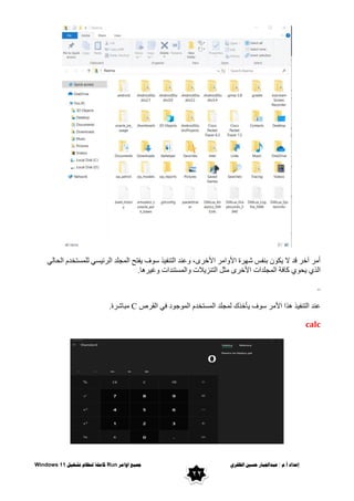 ٌ‫انظفز‬ ‫حسني‬ ‫عبذاجلبار‬ / ‫و‬.‫أ‬ ‫إعذاد‬
‫اوايز‬ ‫مجُع‬
Run
‫تشغُم‬ ‫ننظاو‬ ‫كايهت‬
Windows 11
22
ٌٟ‫اٌحب‬ َ‫ٌٍّسزخذ‬ ٟ‫س‬١‫اٌشئ‬ ‫اٌّجٍذ‬ ‫فزح‬٠ ‫ف‬ٛ‫س‬ ‫ز‬١‫اٌزٕف‬ ‫ػٕذ‬ٚ ،ٜ‫األخش‬ ‫اِش‬ٚ‫األ‬ ‫شح‬ٙ‫ش‬ ‫ثٕفس‬ ْٛ‫ى‬٠ ‫ال‬ ‫لذ‬ ‫آخش‬ ‫أِش‬
‫ش٘ب‬١‫غ‬ٚ ‫اٌّسزٕذاد‬ٚ ‫الد‬٠‫اٌزٕض‬ ً‫ِض‬ ٜ‫األخش‬ ‫اٌّجٍذاد‬ ‫وبفخ‬ ٞٛ‫ح‬٠ ٞ‫اٌز‬
.
..
‫اٌز‬ ‫ػٕذ‬
‫اٌمشص‬ ٟ‫ف‬ ‫د‬ٛ‫ج‬ٌّٛ‫ا‬ َ‫اٌّسزخذ‬ ‫ٌّجٍذ‬ ‫أخزن‬٠ ‫ف‬ٛ‫س‬ ‫األِش‬ ‫٘زا‬ ‫ز‬١‫ٕف‬
C
‫ِجبششح‬
.
calc
 