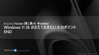勉強用資料 | MS の正式見解ではありません
@takuyaot01
IT エンジニアのための 流し読み Windows
Windows 11 SE おさえておきたい 8 のポイント
END
 
