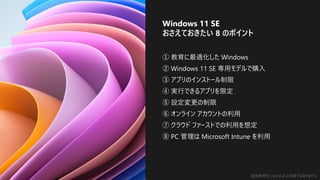 勉強用資料 | MS の正式見解ではありません
ITエンジニアのための流し読み Windows
Windows 11 SE おさえておきたい 8 のポイント
おしながき
① 教育に最適化した Windows
② Windows 11 SE 専用モデルで購入
③ アプリのインストール制限
④ 実行できるアプリを限定
⑤ 設定変更の制限
⑥ オンライン アカウントの利用
⑦ クラウド ファーストでの利用を想定
⑧ PC 管理は Microsoft Intune を利用
Windows 11 SE
おさえておきたい 8 のポイント
 