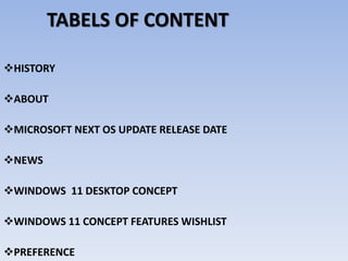 TABELS OF CONTENT
HISTORY
ABOUT
MICROSOFT NEXT OS UPDATE RELEASE DATE
NEWS
WINDOWS 11 DESKTOP CONCEPT
WINDOWS 11 CONCEPT FEATURES WISHLIST
PREFERENCE
 