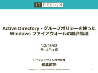 Active Directory・グループポリシーを使った
   Windows ファイアウォールの統合管理

                        ‘12/06/02
                        @ セキュ鉄


             アイティデザイン株式会社
                         知北直宏
        Copyright 2012 ITdesign Corporation , All Rights Reserved   1
 