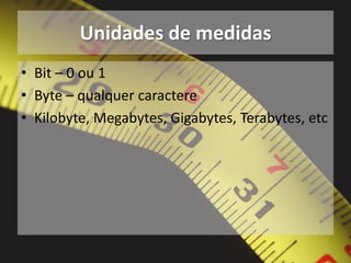 Unidades de medidasBit – 0 ou 1Byte – qualquer caractereKilobyte, Megabytes, Gigabytes, Terabytes, etc