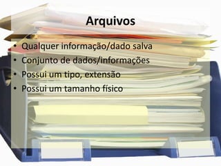 ArquivosQualquer informação/dado salvaConjunto de dados/informaçõesPossui um tipo, extensãoPossui um tamanho físico