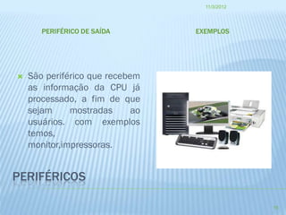 11/3/2012




       PERIFÉRICO DE SAÍDA        EXEMPLOS




   São periférico que recebem
    as informação da CPU já
    processado, a fim de que
    sejam     mostradas      ao
    usuários. com exemplos
    temos,
    monitor,impressoras.


PERIFÉRICOS

                                                15
 