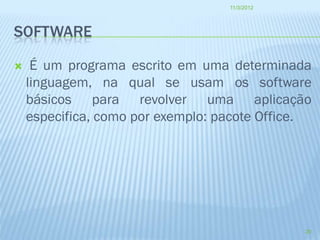 11/3/2012




SOFTWARE

    É um programa escrito em uma determinada
    linguagem, na qual se usam os software
    básicos para revolver uma aplicação
    especifica, como por exemplo: pacote Office.




                                               20
 