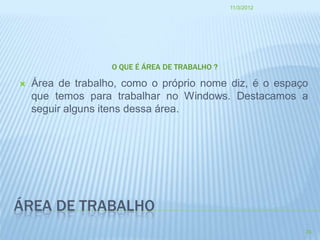 11/3/2012




                   O QUE É ÁREA DE TRABALHO ?

   Área de trabalho, como o próprio nome diz, é o espaço
    que temos para trabalhar no Windows. Destacamos a
    seguir alguns itens dessa área.




ÁREA DE TRABALHO
                                                            24
 