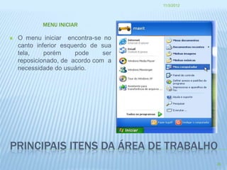 11/3/2012




            MENU INICIAR

   O menu iniciar encontra-se no
    canto inferior esquerdo de sua
    tela,    porém     pode     ser
    reposicionado, de acordo com a
    necessidade do usuário.




PRINCIPAIS ITENS DA ÁREA DE TRABALHO
                                                  26
 