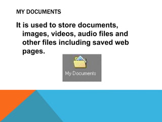 MY DOCUMENTS 
It is used to store documents, 
images, videos, audio files and 
other files including saved web 
pages. 
 
