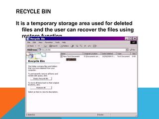 RECYCLE BIN 
It is a temporary storage area used for deleted 
files and the user can recover the files using 
restore function 
 