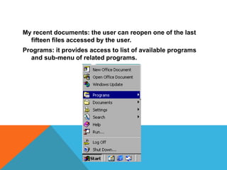 My recent documents: the user can reopen one of the last 
fifteen files accessed by the user. 
Programs: it provides access to list of available programs 
and sub-menu of related programs. 
 