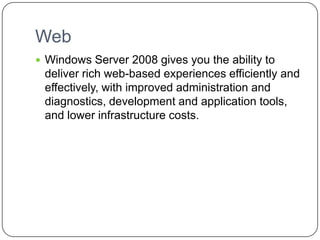 Web
 Windows Server 2008 gives you the ability to
deliver rich web-based experiences efficiently and
effectively, with improved administration and
diagnostics, development and application tools,
and lower infrastructure costs.
 