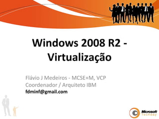 Windows 2008 R2 - Virtualização Flávio J Medeiros - MCSE+M, VCP Coordenador / Arquiteto IBM fdminf@gmail.com 
