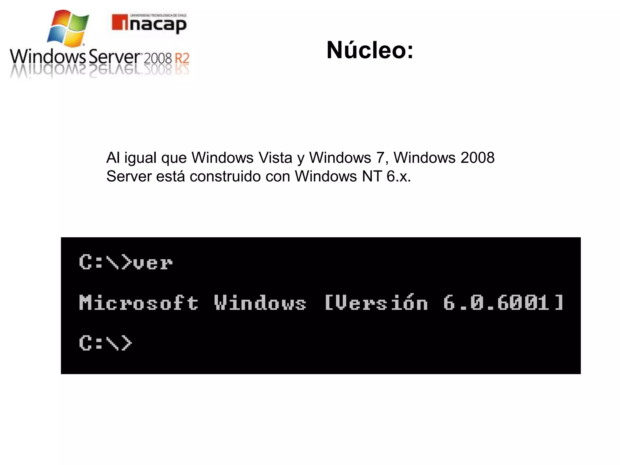 Núcleo:



Al igual que Windows Vista y Windows 7, Windows 2008
Server está construido con Windows NT 6.x.
 