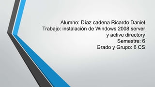 Alumno: Díaz cadena Ricardo Daniel
Trabajo: instalación de Windows 2008 server
y active directory
Semestre: 6
Grado y Grupo: 6 CS
 