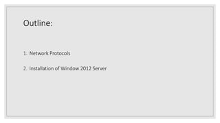 Outline:
1. Network Protocols
2. Installation of Window 2012 Server
 