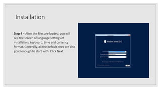 Installation
Step 4 − After the files are loaded, you will
see the screen of language settings of
installation, keyboard, time and currency
format. Generally, all the default ones are also
good enough to start with. Click Next.
 