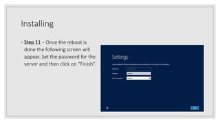Installing
◦ Step 11 − Once the reboot is
done the following screen will
appear. Set the password for the
server and then click on “Finish”.
 