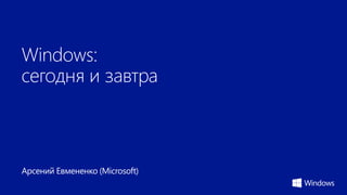 Windows: сегодня и завтра 
Арсений Евмененко (Microsoft)  