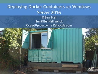 Deploying Docker Containers on Windows
Server 2016
@Ben_Hall
Ben@BenHall.me.uk
OcelotUproar.com / Katacoda.com
 