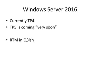 Windows Server 2016
• Currently TP4
• TP5 is coming “very soon”
• RTM in Q3ish
 