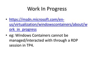 Work In Progress
• https://msdn.microsoft.com/en-
us/virtualization/windowscontainers/about/w
ork_in_progress
• eg: Windows Containers cannot be
managed/interacted with through a RDP
session in TP4.
 