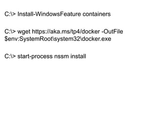 C:> Install-WindowsFeature containers
C:> wget https://aka.ms/tp4/docker -OutFile
$env:SystemRootsystem32docker.exe
C:> start-process nssm install
 