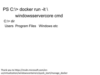 PS C:> docker run -it 
windowsservercore cmd
C:> dir
Users Program Files Windows etc
Thank you to https://msdn.microsoft.com/en-
us/virtualization/windowscontainers/quick_start/manage_docker
 