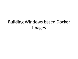 Building Windows based Docker
Images
 