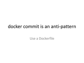 docker commit is an anti-pattern
Use a Dockerfile
 