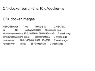 C:>docker build –t iis:10 c:docker-iis
C:> docker images
REPOSITORY TAG IMAGE ID CREATED
iis 10 as4w9c928829 9 seconds ago
windowsservercore 10.0.10586.0 6801d964fda5 2 weeks ago
windowsservercore latest 6801d964fda5 2 weeks ago
nanoserver 10.0.10586.0 8572198a60f1 2 weeks ago
nanoserver latest 8572198a60f1 2 weeks ago
 