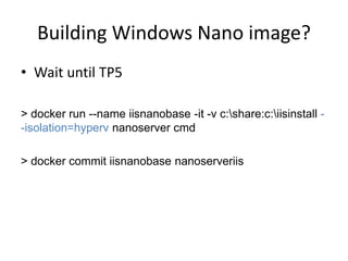 Building Windows Nano image?
• Wait until TP5
> docker run --name iisnanobase -it -v c:share:c:iisinstall -
-isolation=hyperv nanoserver cmd
> docker commit iisnanobase nanoserveriis
 
