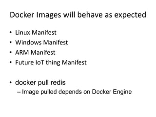 Docker Images will behave as expected
• Linux Manifest
• Windows Manifest
• ARM Manifest
• Future IoT thing Manifest
• docker pull redis
– Image pulled depends on Docker Engine
 