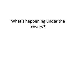 What’s happening under the
covers?
 
