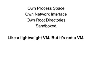Own Process Space
Own Network Interface
Own Root Directories
Sandboxed
Like a lightweight VM. But it’s not a VM.
 