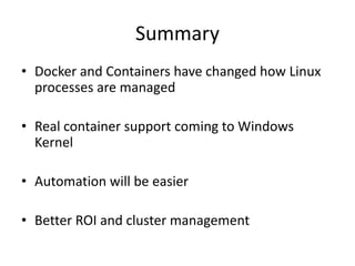 Summary
• Docker and Containers have changed how Linux
processes are managed
• Real container support coming to Windows
Kernel
• Automation will be easier
• Better ROI and cluster management
 