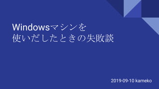 Windowsマシンを
使いだしたときの失敗談
2019-09-10 kameko
 